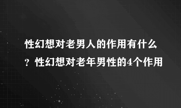 性幻想对老男人的作用有什么？性幻想对老年男性的4个作用