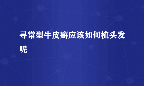 寻常型牛皮癣应该如何梳头发呢