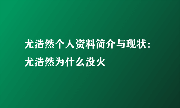 尤浩然个人资料简介与现状：尤浩然为什么没火