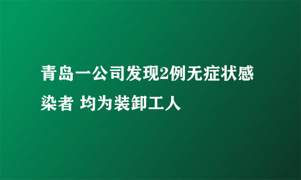 青岛一公司发现2例无症状感染者 均为装卸工人