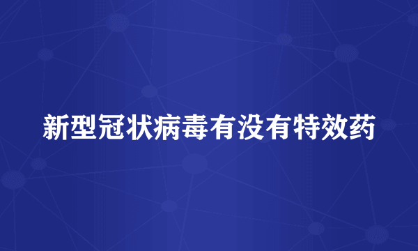 新型冠状病毒有没有特效药