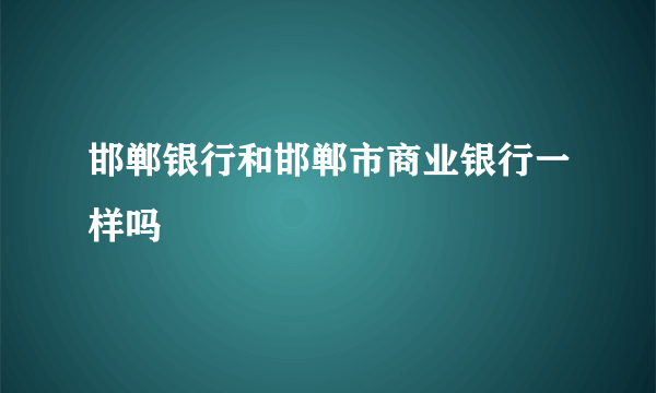 邯郸银行和邯郸市商业银行一样吗