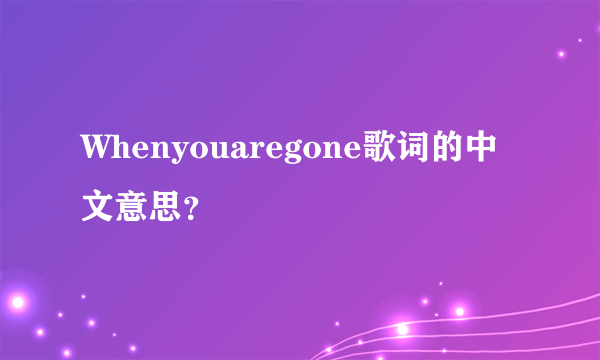 Whenyouaregone歌词的中文意思？