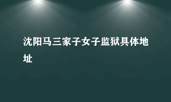 沈阳马三家子女子监狱具体地址