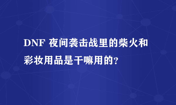 DNF 夜间袭击战里的柴火和彩妆用品是干嘛用的？