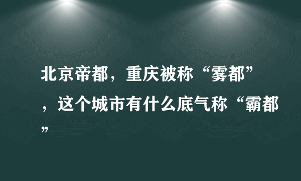 北京帝都，重庆被称“雾都”，这个城市有什么底气称“霸都”