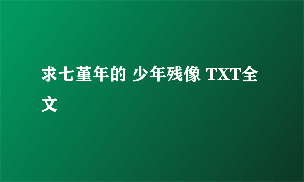 求七堇年的 少年残像 TXT全文