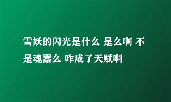 雪妖的闪光是什么 是么啊 不是魂器么 咋成了天赋啊