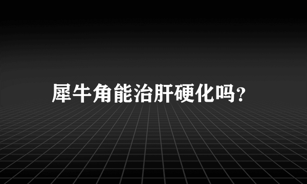 犀牛角能治肝硬化吗？