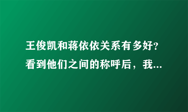 王俊凯和蒋依依关系有多好？看到他们之间的称呼后，我真的酸了