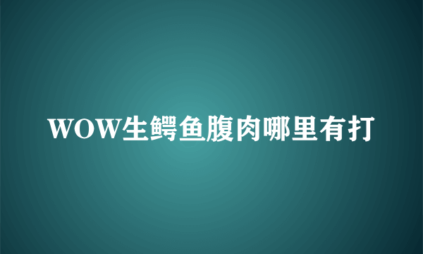 WOW生鳄鱼腹肉哪里有打