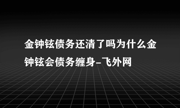 金钟铉债务还清了吗为什么金钟铉会债务缠身-飞外网