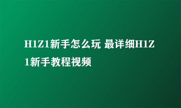 H1Z1新手怎么玩 最详细H1Z1新手教程视频