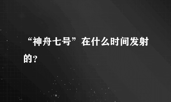 “神舟七号”在什么时间发射的？