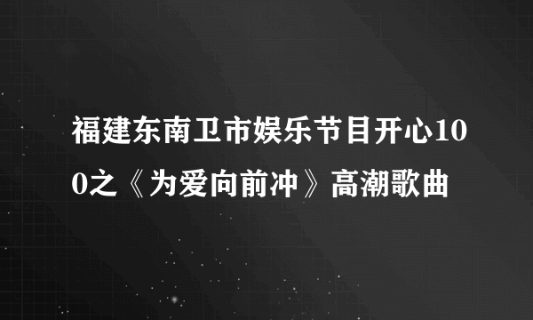 福建东南卫市娱乐节目开心100之《为爱向前冲》高潮歌曲