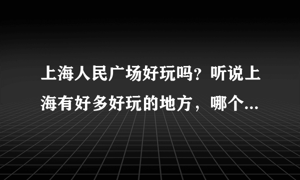 上海人民广场好玩吗？听说上海有好多好玩的地方，哪个更好玩呢？