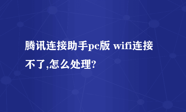 腾讯连接助手pc版 wifi连接不了,怎么处理?