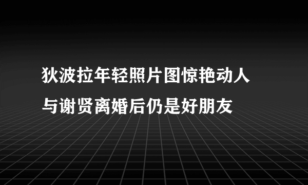 狄波拉年轻照片图惊艳动人 与谢贤离婚后仍是好朋友