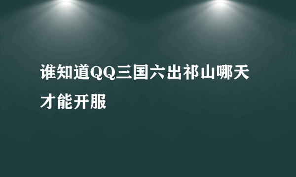 谁知道QQ三国六出祁山哪天才能开服