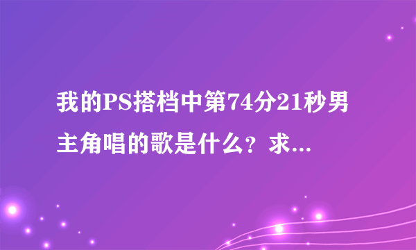 我的PS搭档中第74分21秒男主角唱的歌是什么？求下载地址