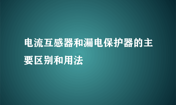 电流互感器和漏电保护器的主要区别和用法