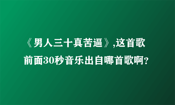 《男人三十真苦逼》,这首歌前面30秒音乐出自哪首歌啊？