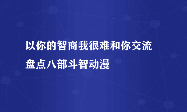 以你的智商我很难和你交流 盘点八部斗智动漫