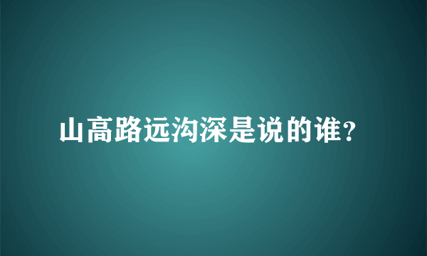 山高路远沟深是说的谁？