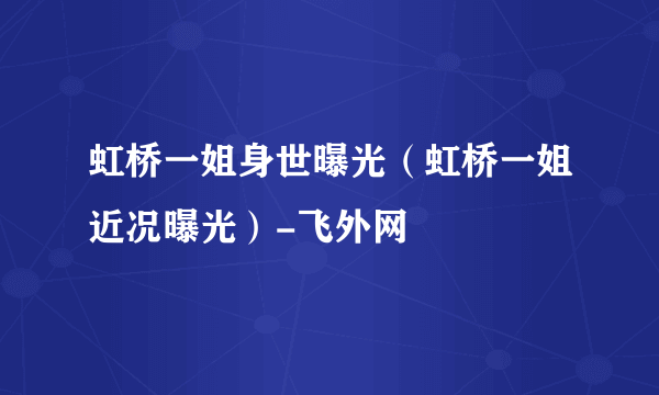 虹桥一姐身世曝光（虹桥一姐近况曝光）-飞外网