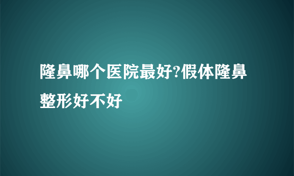 隆鼻哪个医院最好?假体隆鼻整形好不好