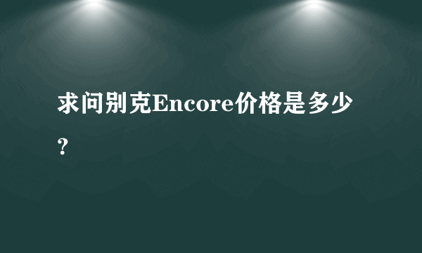 求问别克Encore价格是多少？