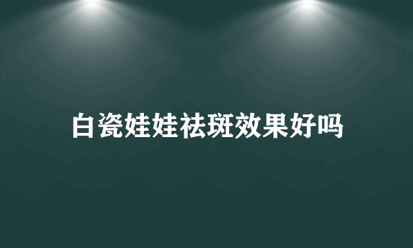 白瓷娃娃祛斑效果好吗