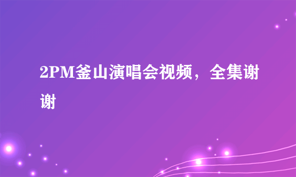 2PM釜山演唱会视频，全集谢谢