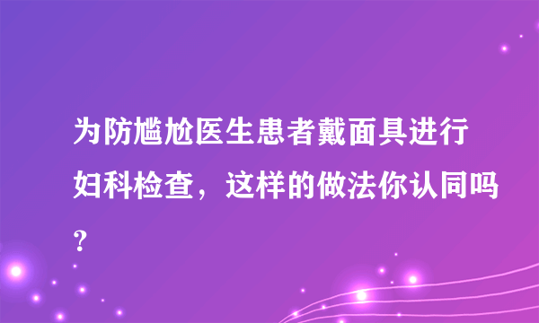 为防尴尬医生患者戴面具进行妇科检查，这样的做法你认同吗？