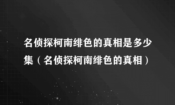 名侦探柯南绯色的真相是多少集（名侦探柯南绯色的真相）