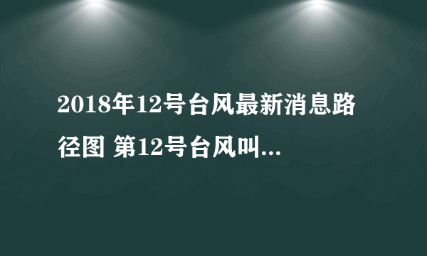 2018年12号台风最新消息路径图 第12号台风叫什么名字