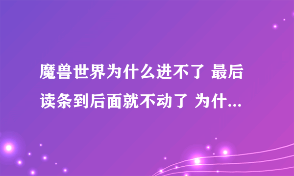 魔兽世界为什么进不了 最后读条到后面就不动了 为什么？？ 音乐也没了 应该不是服务器问题吧