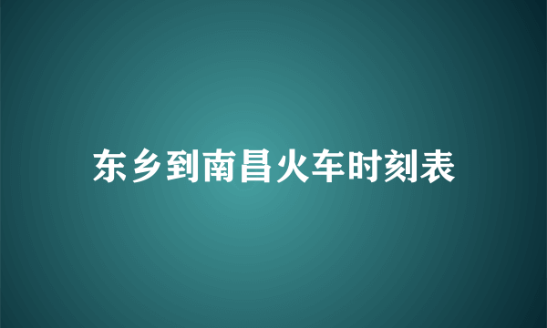 东乡到南昌火车时刻表