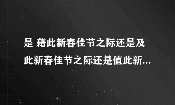 是 藉此新春佳节之际还是及此新春佳节之际还是值此新春佳节之际