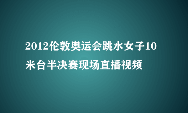 2012伦敦奥运会跳水女子10米台半决赛现场直播视频