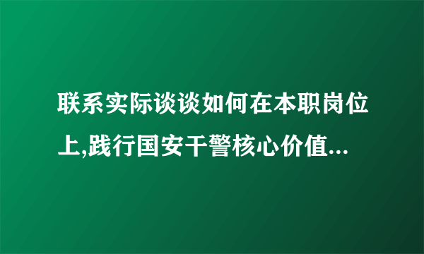 联系实际谈谈如何在本职岗位上,践行国安干警核心价值观的要求