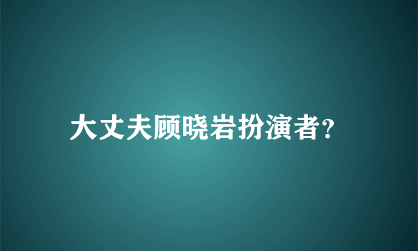 大丈夫顾晓岩扮演者？