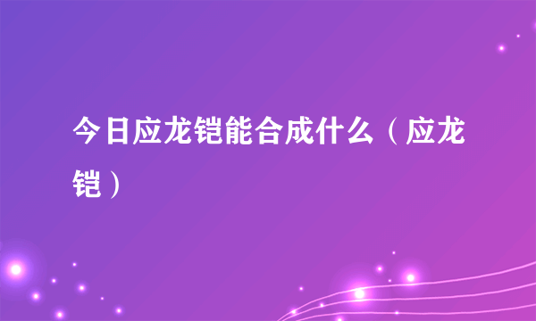 今日应龙铠能合成什么（应龙铠）