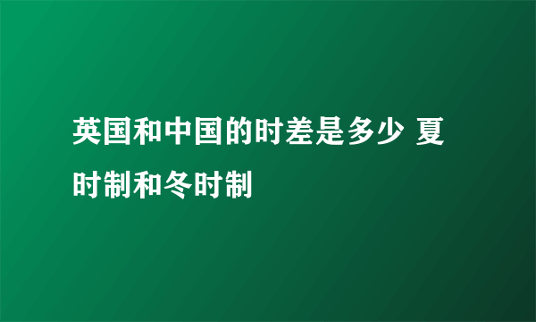 英国和中国的时差是多少 夏时制和冬时制