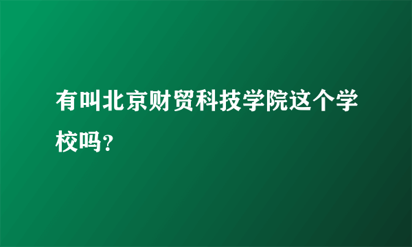 有叫北京财贸科技学院这个学校吗？