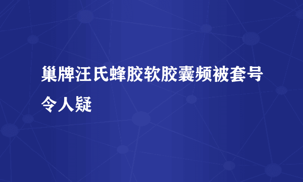 巢牌汪氏蜂胶软胶囊频被套号令人疑