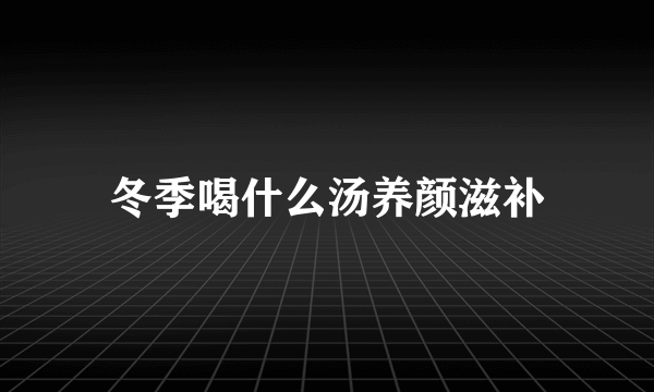 冬季喝什么汤养颜滋补