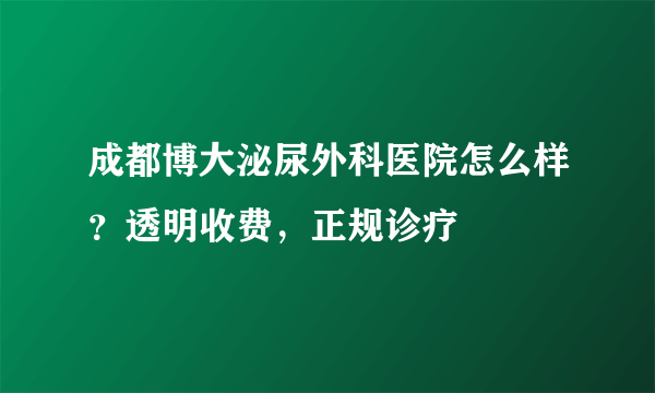 成都博大泌尿外科医院怎么样？透明收费，正规诊疗