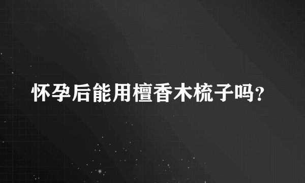 怀孕后能用檀香木梳子吗？