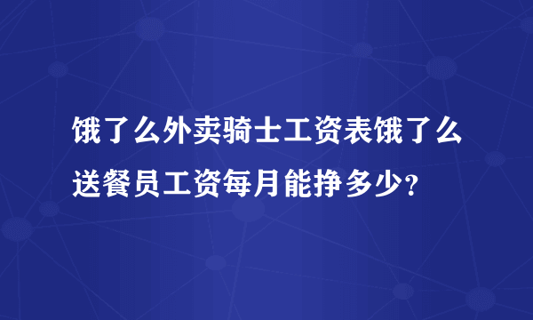 饿了么外卖骑士工资表饿了么送餐员工资每月能挣多少？